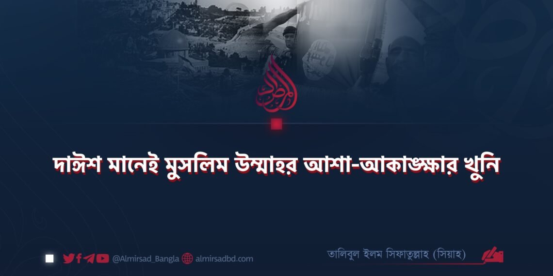 দাঈশ মানেই মুসলিম উম্মাহর আশা-আকাঙ্ক্ষার খুনি