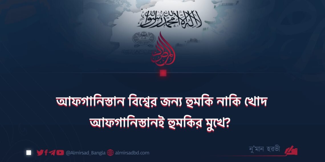 আফগানিস্তান বিশ্বের জন্য হুমকি নাকি খোদ আফগানিস্তানই হুমকির মুখে?