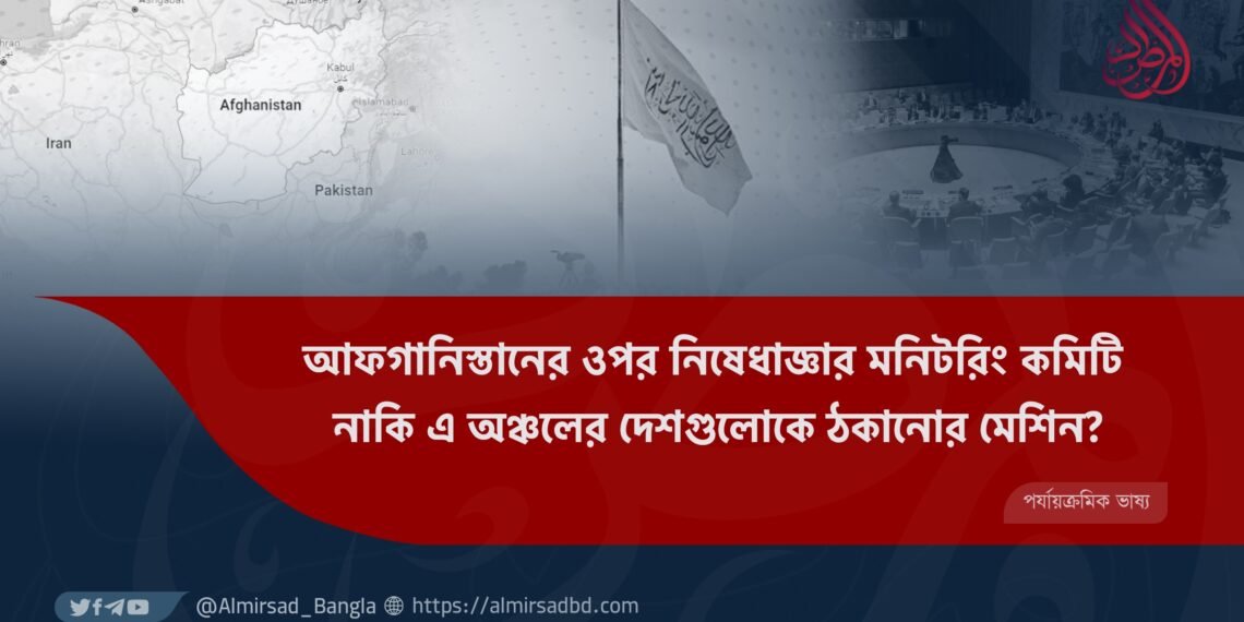 আফগানিস্তানের ওপর নিষেধাজ্ঞার মনিটরিং কমিটি  নাকি এ অঞ্চলের দেশগুলোকে ঠকানোর মেশিন?