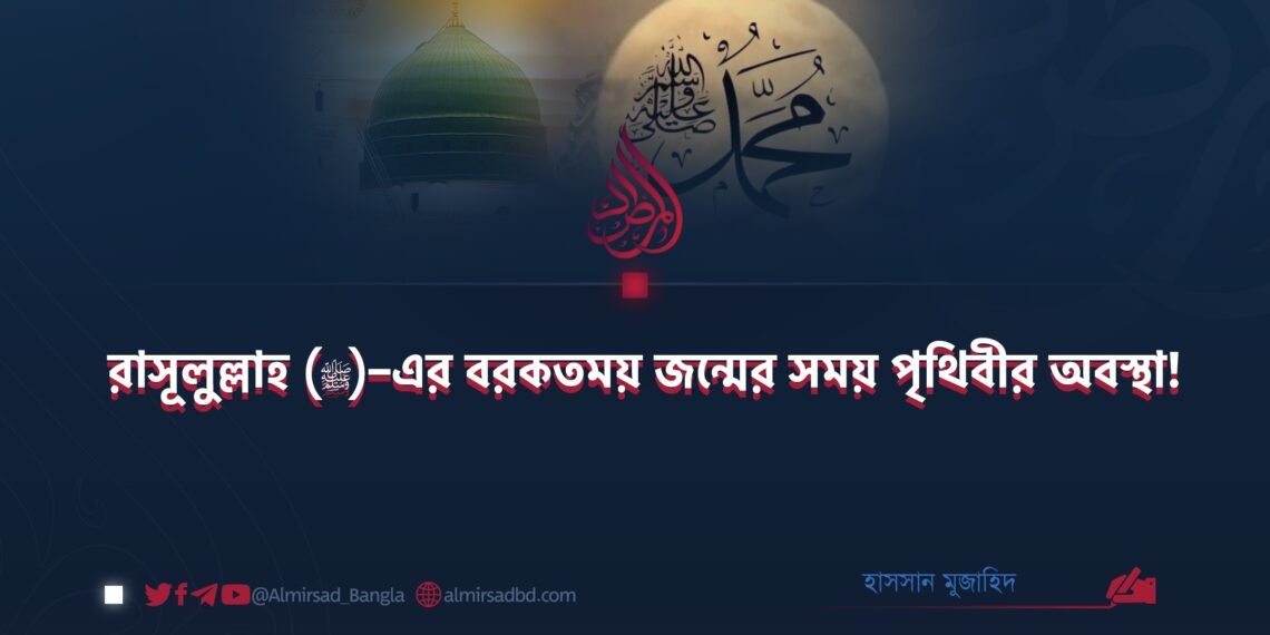 রাসূলুল্লাহ (ﷺ)–এর বরকতময় জন্মের সময় পৃথিবীর অবস্থা!