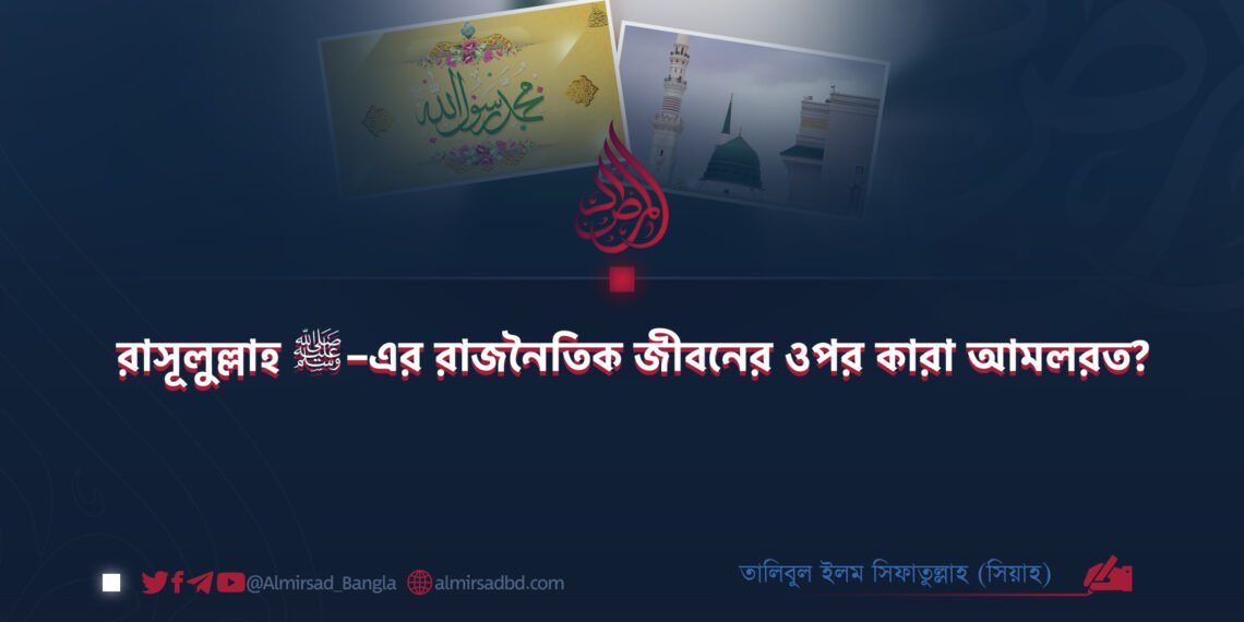 রাসূলুল্লাহ ﷺ–এর রাজনৈতিক জীবনের ওপর কারা আমলরত?