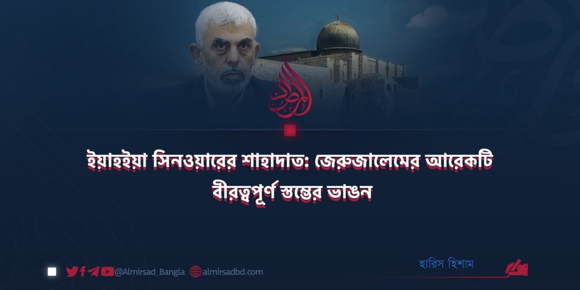 ইয়াহইয়া সিনওয়ারের শাহাদাত: জেরুজালেমের আরেকটি বীরত্বপূর্ণ স্তম্ভের ভাঙন