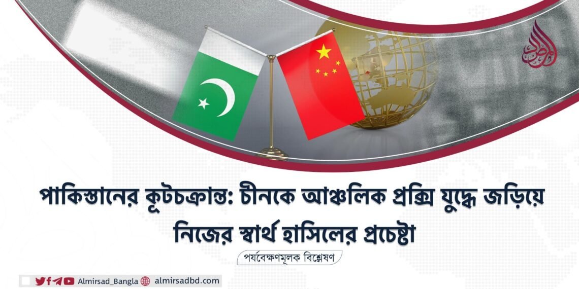 পাকিস্তানের কূটচক্রান্ত: চীনকে আঞ্চলিক প্রক্সি যুদ্ধে জড়িয়ে নিজের স্বার্থ হাসিলের প্রচেষ্টা