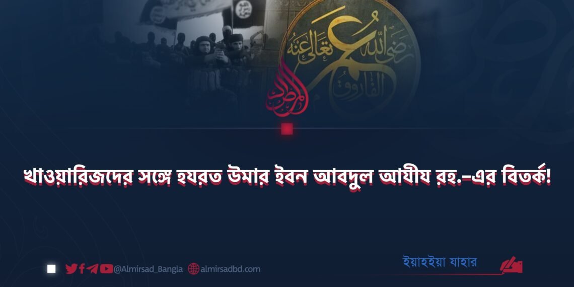 খাওয়ারিজদের সঙ্গে হযরত উমার ইবন আবদুল আযীয রহ.–এর বিতর্ক!