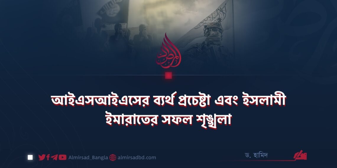 আইএসআইএসের ব্যর্থ প্রচেষ্টা এবং ইসলামী ইমারাতের সফল শৃঙ্খলা