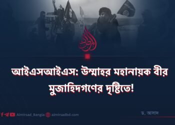আইএসআইএস: উম্মাহর মহানায়ক বীর মুজাহিদগণের দৃষ্টিতে!