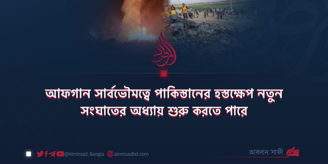 আফগান সার্বভৌমত্বে পাকিস্তানের হস্তক্ষেপ নতুন সংঘাতের অধ্যায় শুরু করতে পারে