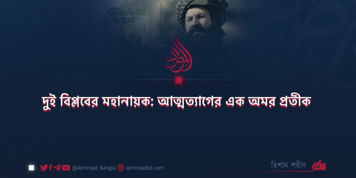 দুই বিপ্লবের মহানায়ক: আত্মত্যাগের এক অমর প্রতীক