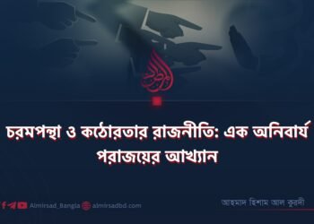 চরমপন্থা ও কঠোরতার রাজনীতি: এক অনিবার্য পরাজয়ের আখ্যান