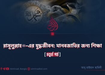 রাসূলুল্লাহ ﷺ–এর যুদ্ধজীবন: মানবজাতির জন্য শিক্ষা | চতুর্থ পর্ব