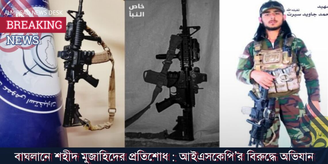 বাঘলানে শহীদ মুজাহিদের রক্তের প্রতিশোধ : আইএসকেপি’র বিরুদ্ধে অভিযান