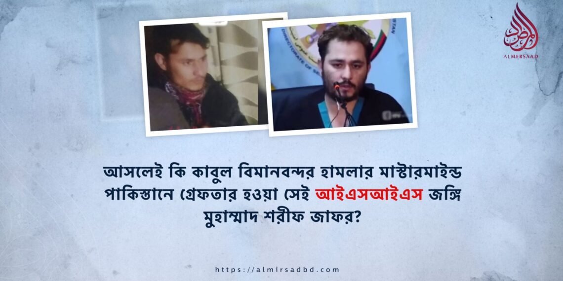 আসলেই কি কাবুল বিমানবন্দর হামলার মাস্টারমাইন্ড পাকিস্তানে গ্রেফতার হওয়া সেই আইএসআইএস জঙ্গি মুহাম্মাদ শরীফ জাফর?