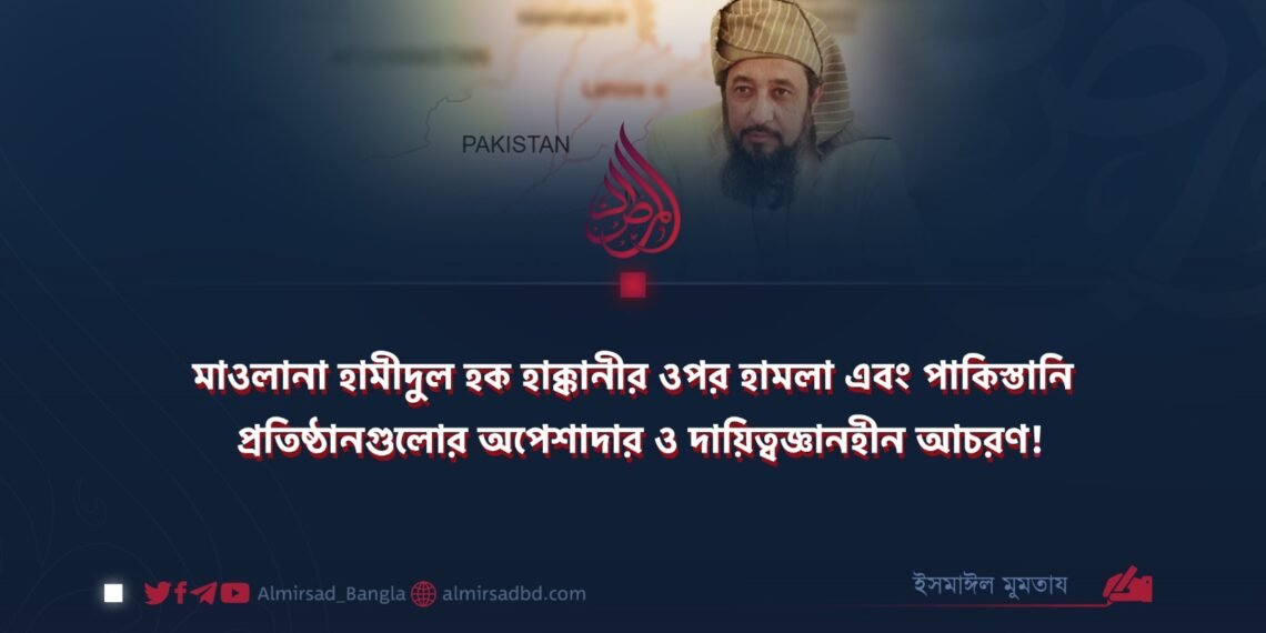 মাওলানা হামীদুল হক হাক্কানীর ওপর হামলা এবং পাকিস্তানি প্রতিষ্ঠানগুলোর অপেশাদার ও দায়িত্বজ্ঞানহীন আচরণ!