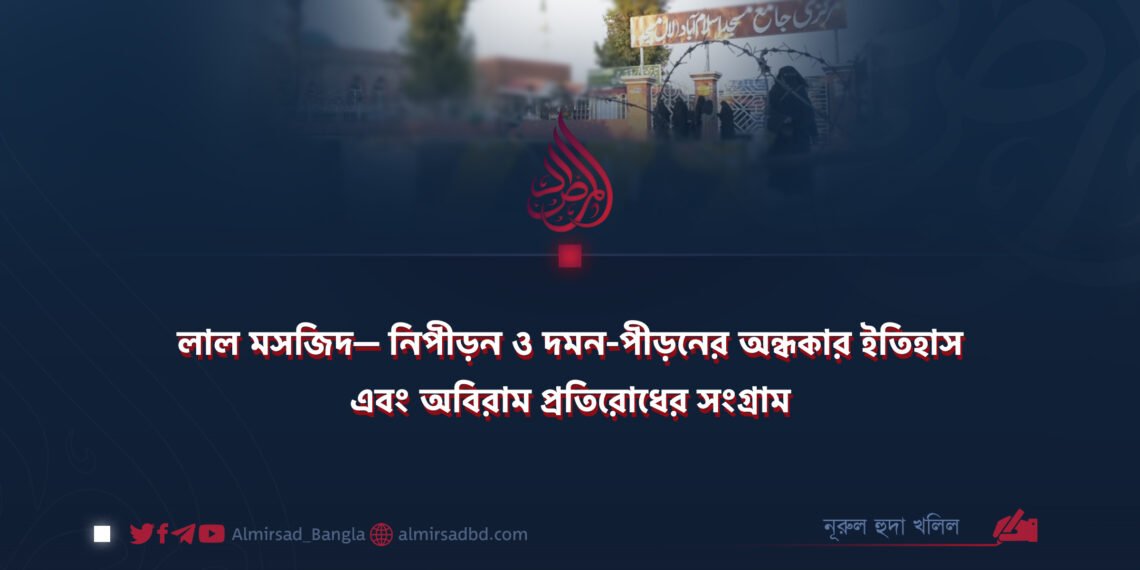 লাল মসজিদ— নিপীড়ন ও দমন-পীড়নের অন্ধকার ইতিহাস এবং অবিরাম প্রতিরোধের সংগ্রাম