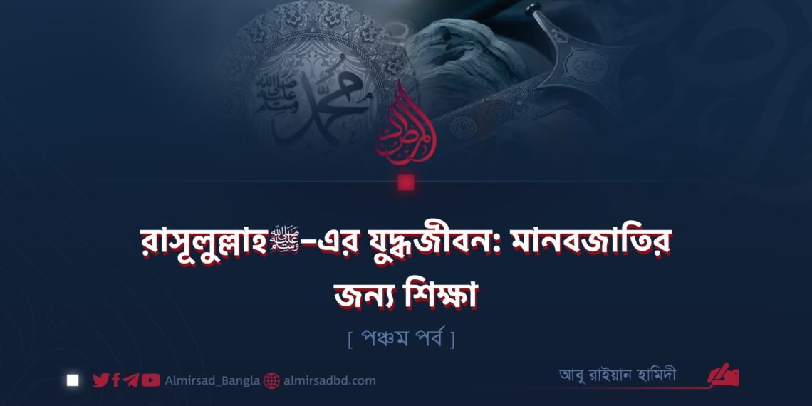 রাসূলুল্লাহ ﷺ–এর যুদ্ধজীবন: মানবজাতির জন্য শিক্ষা | পঞ্চম পর্ব