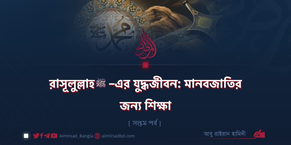 রাসূলুল্লাহ ﷺ–এর যুদ্ধজীবন: মানবজাতির জন্য শিক্ষা | সপ্তম পর্ব