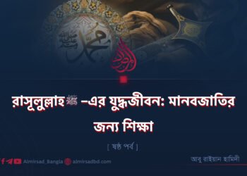 রাসূলুল্লাহ ﷺ–এর যুদ্ধজীবন: মানবজাতির জন্য শিক্ষা | ষষ্ঠ পর্ব