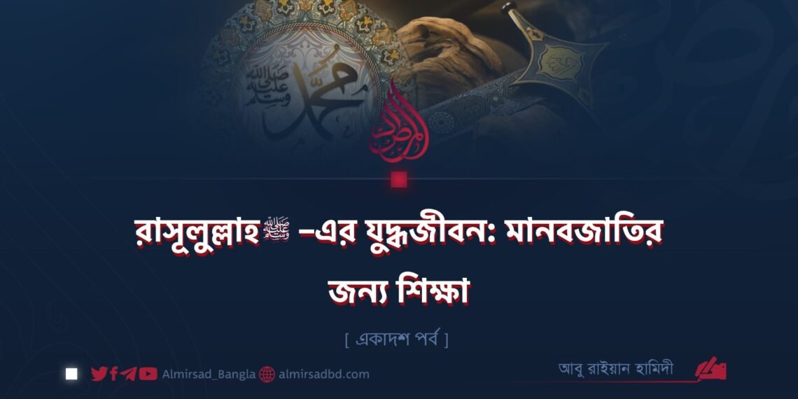 রাসূলুল্লাহ ﷺ–এর যুদ্ধজীবন: মানবজাতির জন্য শিক্ষা | একাদশ পর্ব