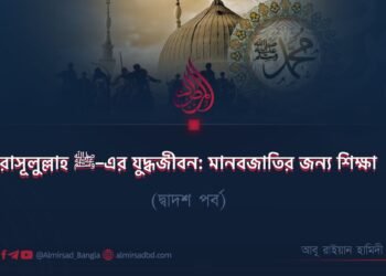 রাসূলুল্লাহ ﷺ–এর যুদ্ধজীবন: মানবজাতির জন্য শিক্ষা | দ্বাদশ পর্ব