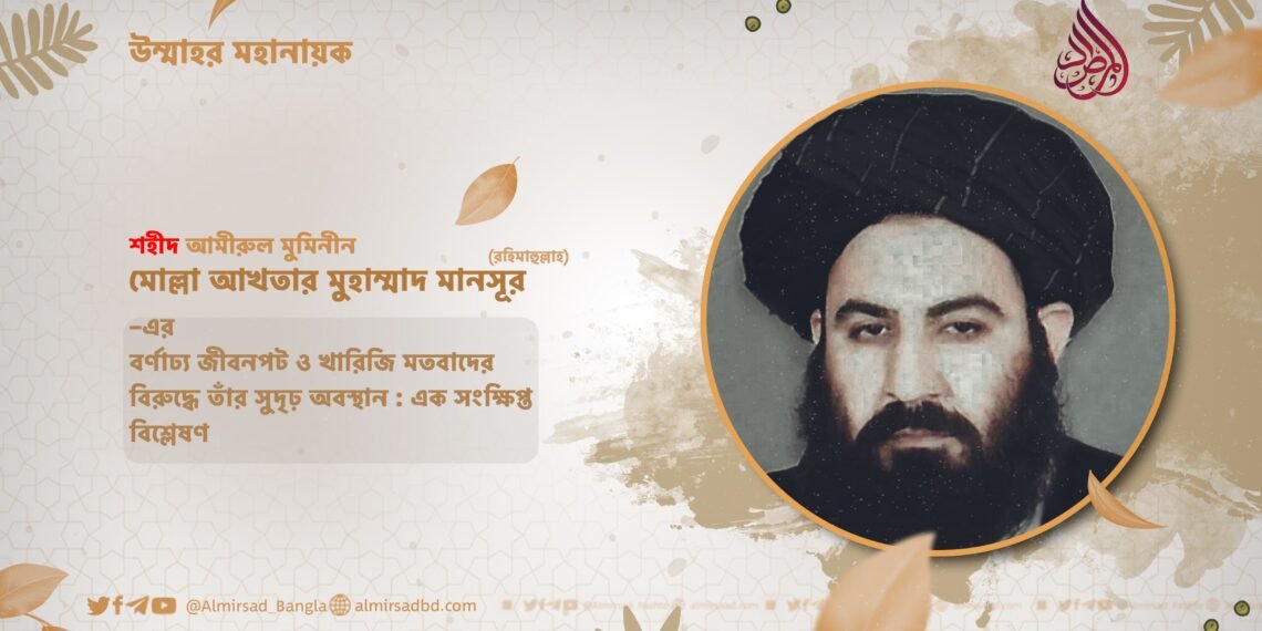 শহীদ আমীরুল মুমিনীন মোল্লা আখতার মুহাম্মাদ মানসূর (রহিমাহুল্লাহ)–এর বর্ণাঢ্য জীবনপট ও খারিজি মতবাদের বিরুদ্ধে তাঁর সুদৃঢ় অবস্থান : এক সংক্ষিপ্ত বিশ্লেষণ