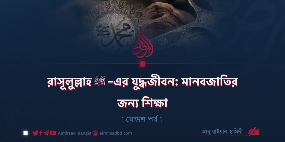 রাসূলুল্লাহ ﷺ–এর যুদ্ধজীবন: মানবজাতির জন্য শিক্ষা | ষোড়শ পর্ব