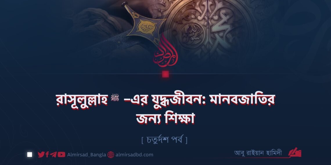 রাসূলুল্লাহ ﷺ–এর যুদ্ধজীবন: মানবজাতির জন্য শিক্ষা | চতুর্দশ পর্ব