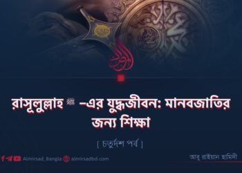 রাসূলুল্লাহ ﷺ–এর যুদ্ধজীবন: মানবজাতির জন্য শিক্ষা | চতুর্দশ পর্ব