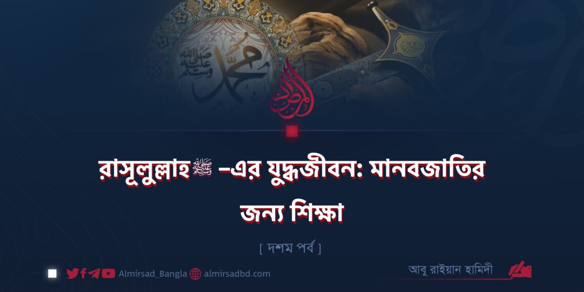 রাসূলুল্লাহ ﷺ–এর যুদ্ধজীবন: মানবজাতির জন্য শিক্ষা | দশম পর্ব