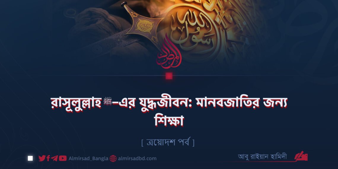 রাসূলুল্লাহ ﷺ–এর যুদ্ধজীবন: মানবজাতির জন্য শিক্ষা | ত্রয়োদশ পর্ব