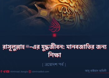 রাসূলুল্লাহ ﷺ–এর যুদ্ধজীবন: মানবজাতির জন্য শিক্ষা | ত্রয়োদশ পর্ব