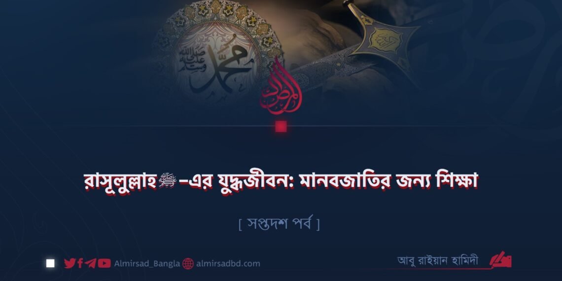 রাসূলুল্লাহ ﷺ–এর যুদ্ধজীবন: মানবজাতির জন্য শিক্ষা | সপ্তদশ পর্ব