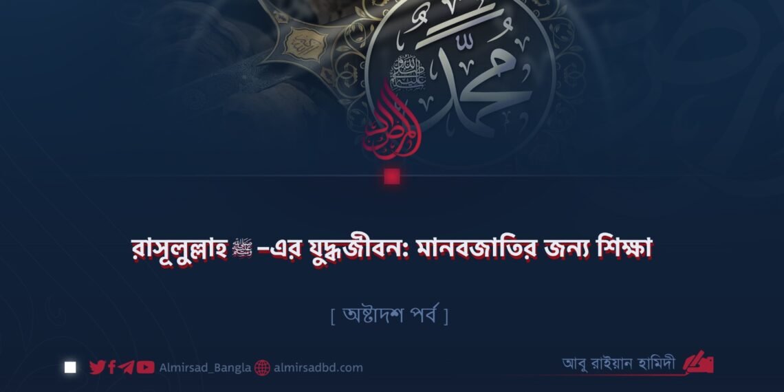 রাসূলুল্লাহ ﷺ–এর যুদ্ধজীবন: মানবজাতির জন্য শিক্ষা | অষ্টাদশ পর্ব
