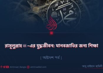 রাসূলুল্লাহ ﷺ–এর যুদ্ধজীবন: মানবজাতির জন্য শিক্ষা | অষ্টাদশ পর্ব