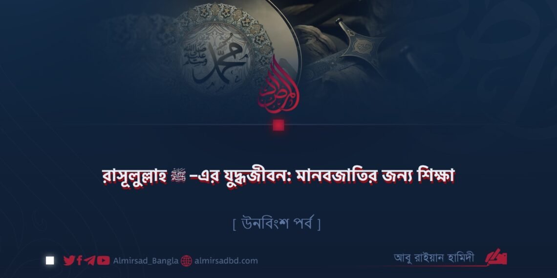 রাসূলুল্লাহ ﷺ–এর যুদ্ধজীবন: মানবজাতির জন্য শিক্ষা | উনবিংশ পর্ব