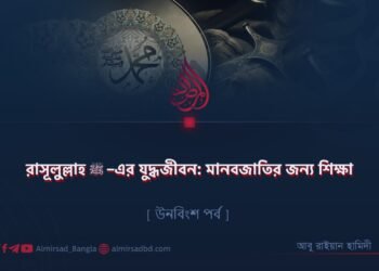 রাসূলুল্লাহ ﷺ–এর যুদ্ধজীবন: মানবজাতির জন্য শিক্ষা | উনবিংশ পর্ব