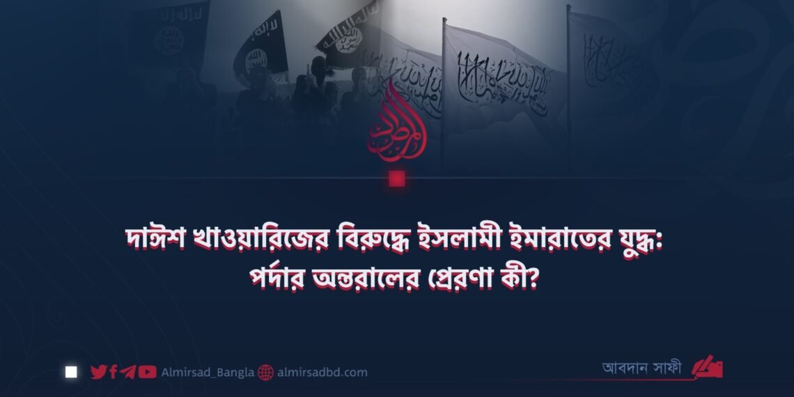 দাঈশ খাওয়ারিজের বিরুদ্ধে ইসলামী ইমারাতের যুদ্ধ: পর্দার অন্তরালের প্রেরণা কী?