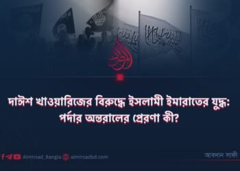 দাঈশ খাওয়ারিজের বিরুদ্ধে ইসলামী ইমারাতের যুদ্ধ: পর্দার অন্তরালের প্রেরণা কী?