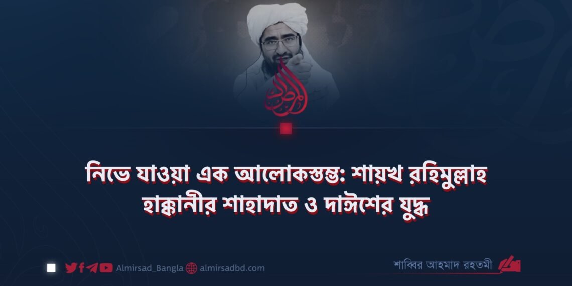 নিভে যাওয়া এক আলোকস্তম্ভ: শায়খ রহিমুল্লাহ হাক্কানীর শাহাদাত ও দাঈশের যুদ্ধ
