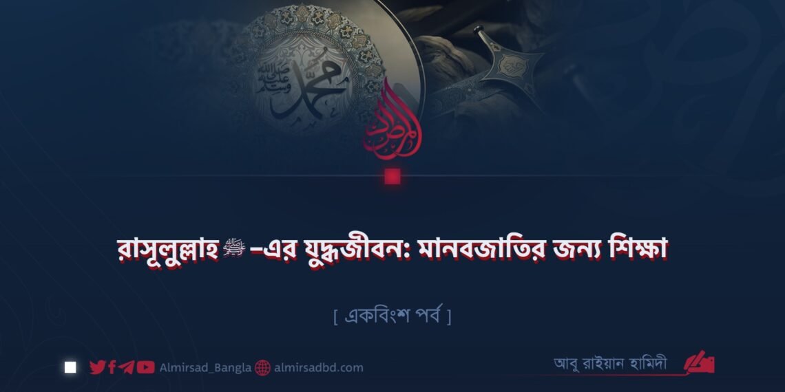রাসূলুল্লাহ ﷺ–এর যুদ্ধজীবন: মানবজাতির জন্য শিক্ষা | একবিংশ পর্ব