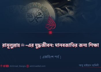 রাসূলুল্লাহ ﷺ–এর যুদ্ধজীবন: মানবজাতির জন্য শিক্ষা | একবিংশ পর্ব