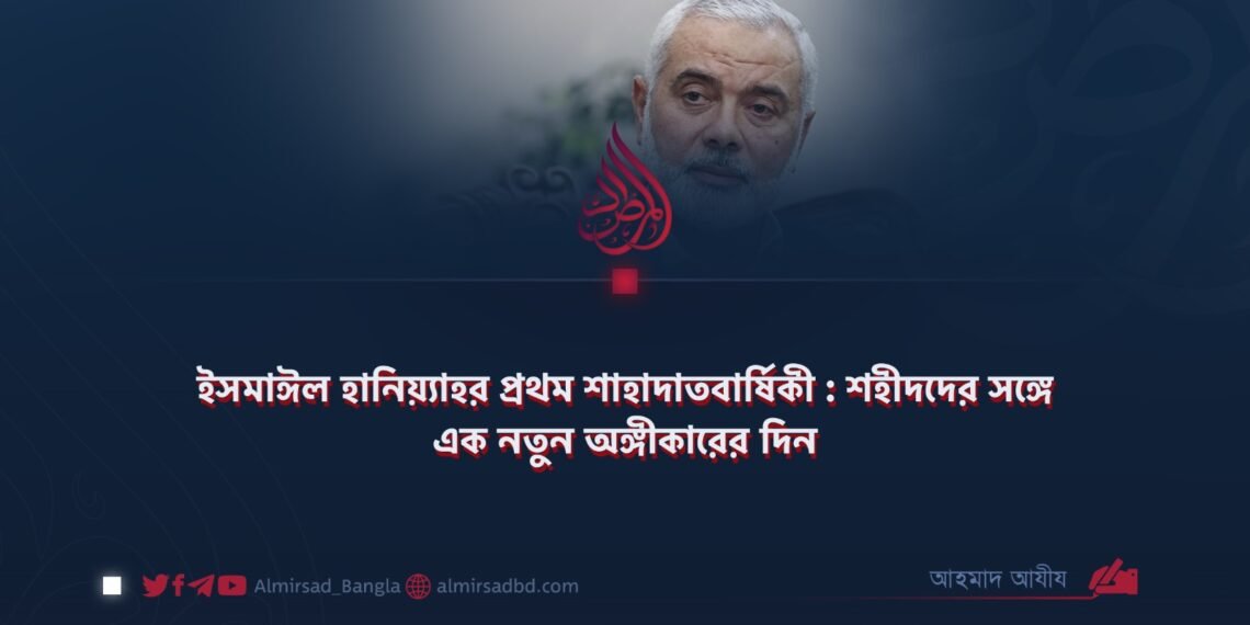 ইসমাঈল হানিয়্যাহর প্রথম শাহাদাতবার্ষিকী : শহীদদের সঙ্গে এক নতুন অঙ্গীকারের দিন