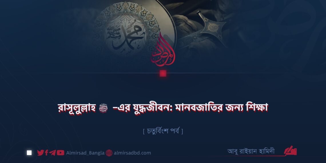 রাসূলুল্লাহ ﷺ–এর যুদ্ধজীবন: মানবজাতির জন্য শিক্ষা | চতুর্বিংশ পর্ব