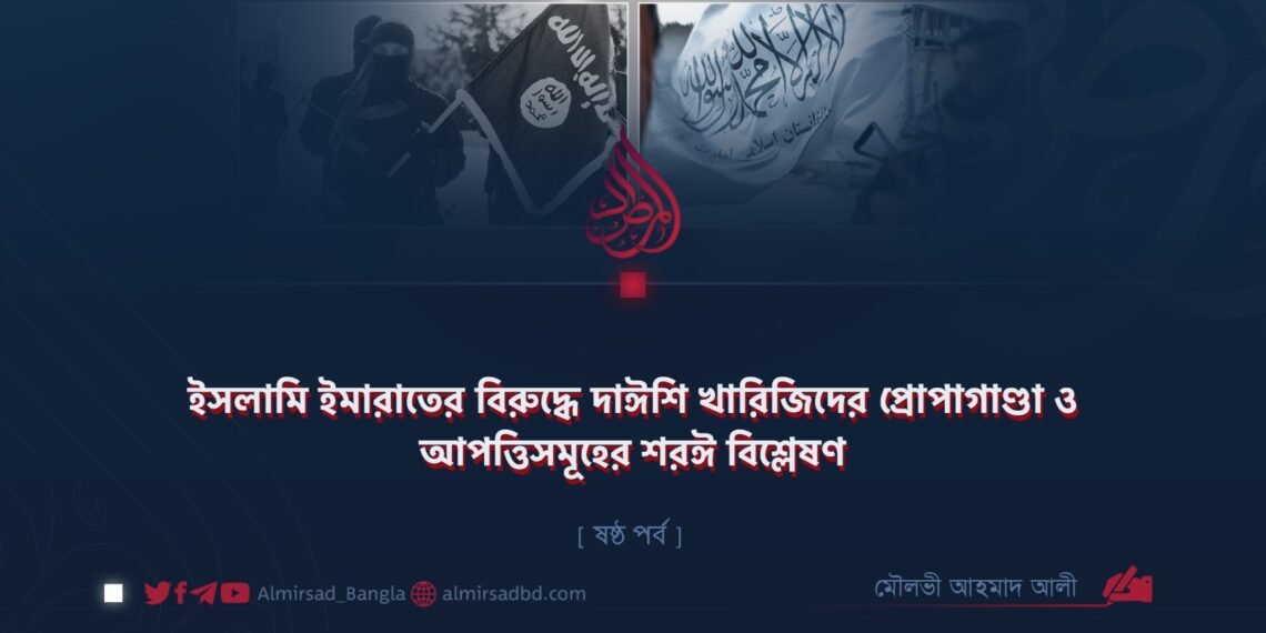 ইসলামি ইমারাতের বিরুদ্ধে দাঈশি খারিজিদের প্রোপাগাণ্ডা ও আপত্তিসমূহের শরঈ বিশ্লেষণ | ষষ্ঠ পর্ব
