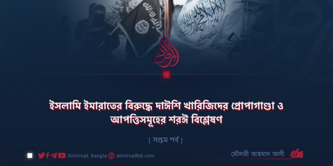 ইসলামি ইমারাতের বিরুদ্ধে দাঈশি খারিজিদের প্রোপাগাণ্ডা ও আপত্তিসমূহের শরঈ বিশ্লেষণ | সপ্তম পর্ব