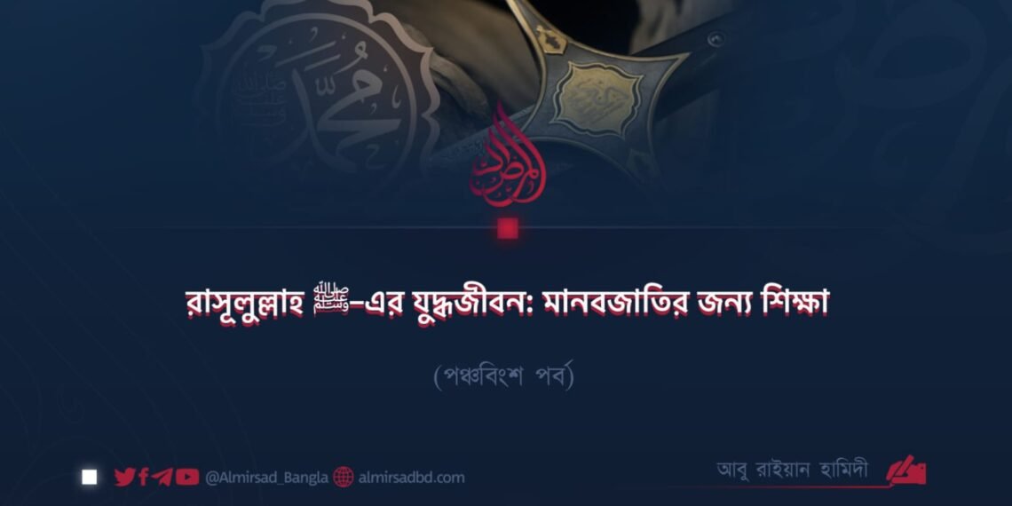 রাসূলুল্লাহ ﷺ–এর যুদ্ধজীবন: মানবজাতির জন্য শিক্ষা | পঞ্চবিংশ পর্ব