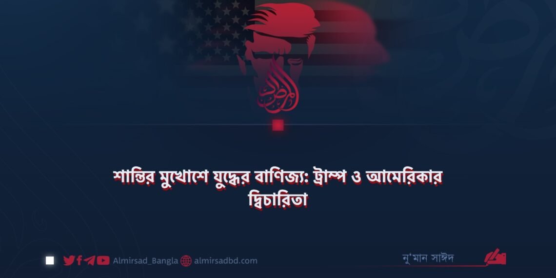 শান্তির মুখোশে যুদ্ধের বাণিজ্য: ট্রাম্প ও আমেরিকার দ্বিচারিতা