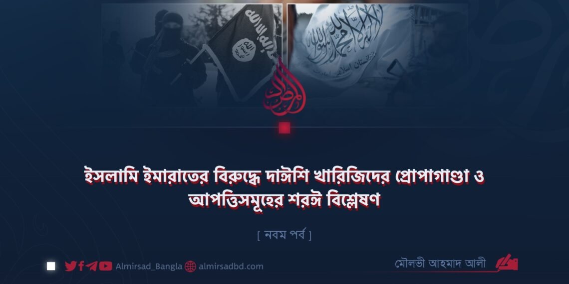 ইসলামি ইমারাতের বিরুদ্ধে দাঈশি খারিজিদের প্রোপাগাণ্ডা ও আপত্তিসমূহের শরঈ বিশ্লেষণ | নবম পর্ব
