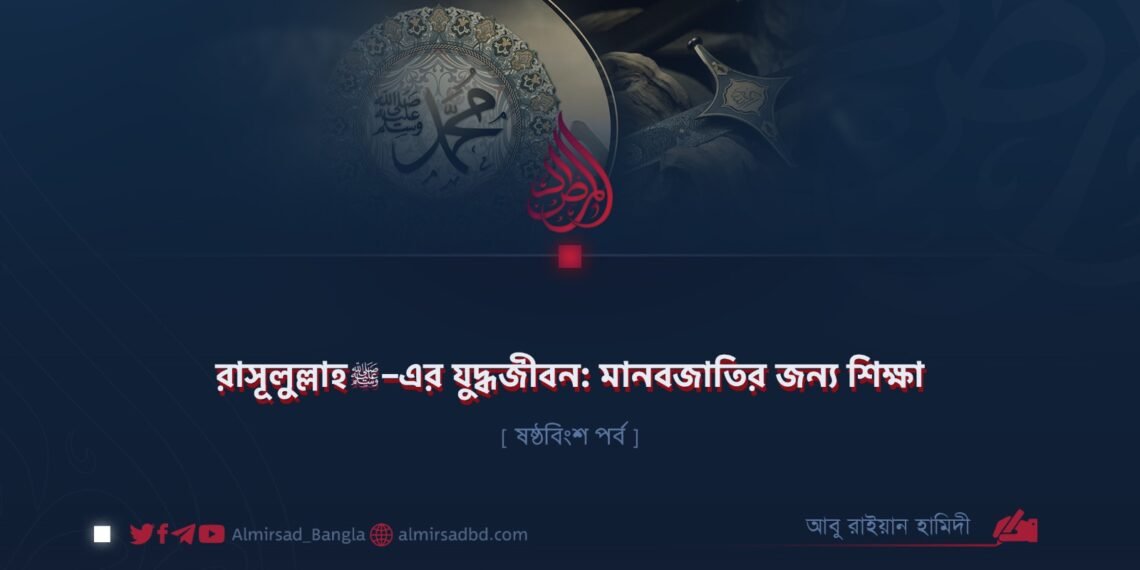 রাসূলুল্লাহ ﷺ–এর যুদ্ধজীবন: মানবজাতির জন্য শিক্ষা | ষষ্ঠবিংশ পর্ব