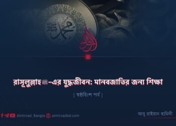 রাসূলুল্লাহ ﷺ–এর যুদ্ধজীবন: মানবজাতির জন্য শিক্ষা | ষষ্ঠবিংশ পর্ব