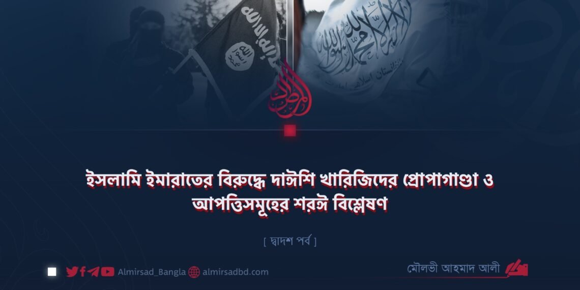 ইসলামি ইমারাতের বিরুদ্ধে দাঈশি খারিজিদের প্রোপাগাণ্ডা ও আপত্তিসমূহের শরঈ বিশ্লেষণ | দ্বাদশ পর্ব